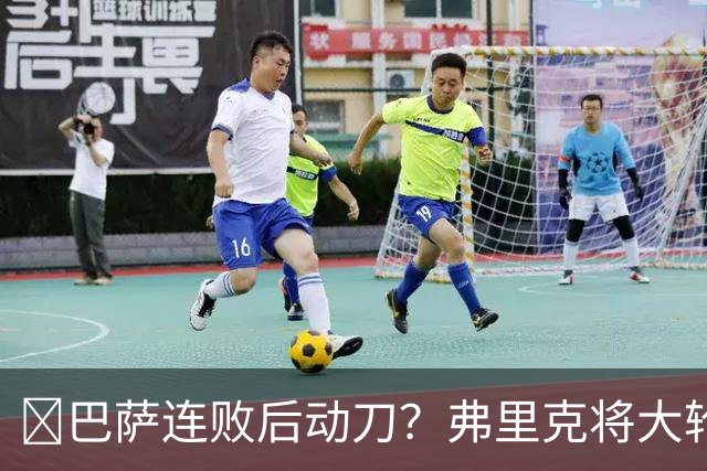 ​巴萨连败后动刀？弗里克将大轮换，加维、德容等待机会