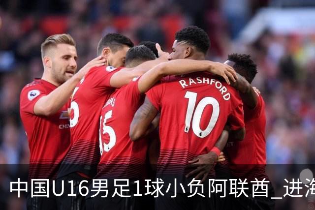中国U16男足1球小负阿联酋 进海湾杯半决赛主动权旁落