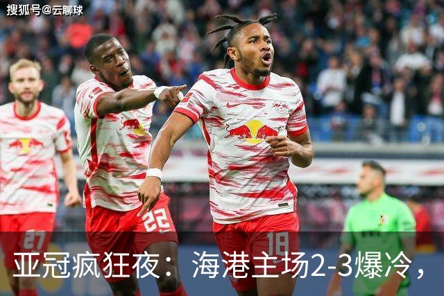 亚冠疯狂夜：海港主场2-3爆冷，国安错失绝杀，胜利船豪取三连胜