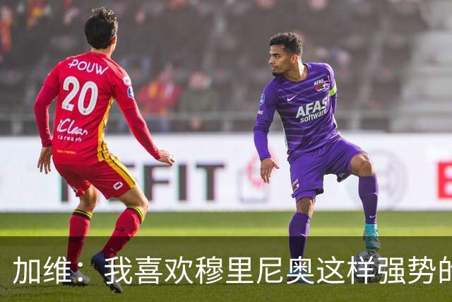 加维：我喜欢穆里尼奥这样强势的教练，他的言论不会让我困扰