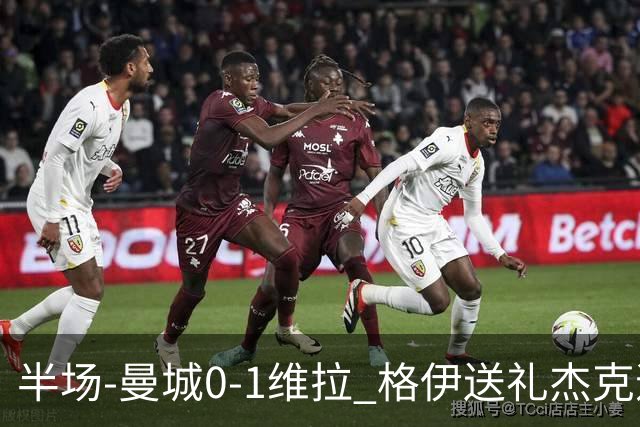 半场-曼城0-1维拉 格伊送礼杰克逊破门恩迪亚耶中柱