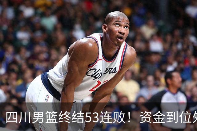 四川男篮终结53连败！资金到位外援升级，升降级倒逼下终于不摆烂