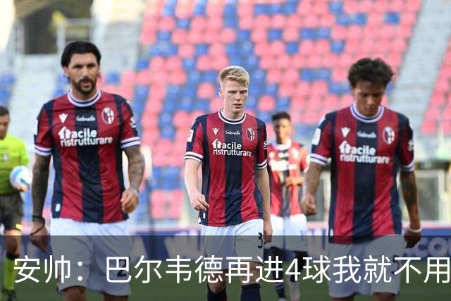 安帅：巴尔韦德再进4球我就不用撕教练证了