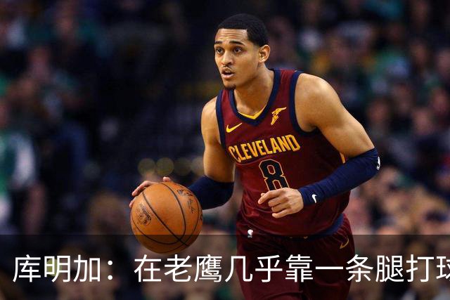 库明加：在老鹰几乎靠一条腿打球 有些比赛膝盖根本不允许我上场