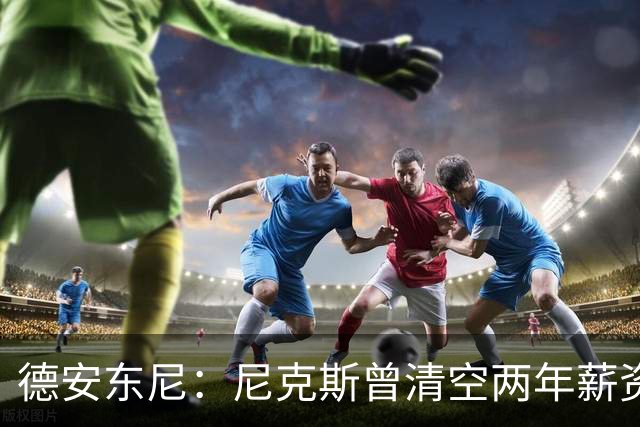 德安东尼：尼克斯曾清空两年薪资，就为追詹姆斯