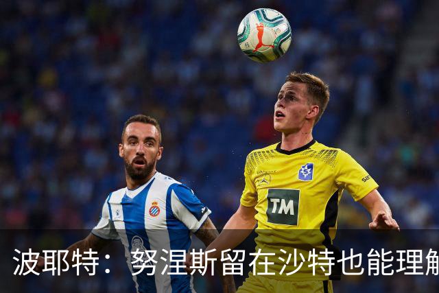 波耶特：努涅斯留在沙特也能理解，他大概率不会改换环境