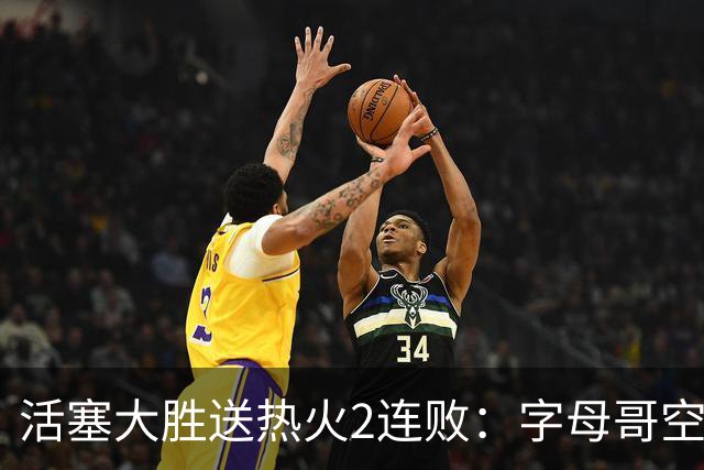 活塞大胜送热火2连败：字母哥空砍36+12+5 杜伦奥萨尔伤退