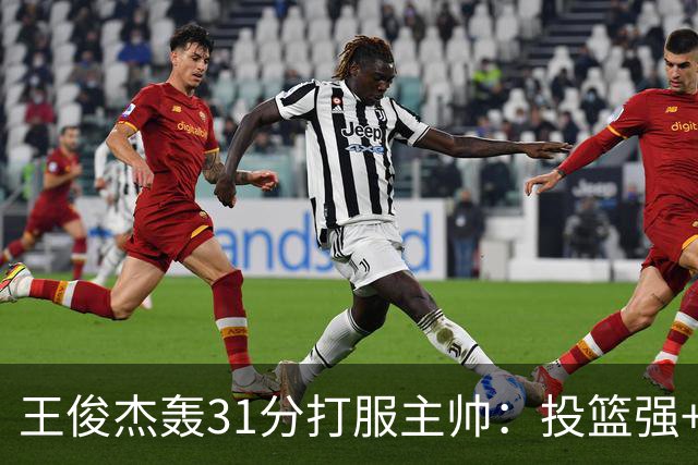 王俊杰轰31分打服主帅：投篮强+懂得打球获全队认可，篮板仍需提升
