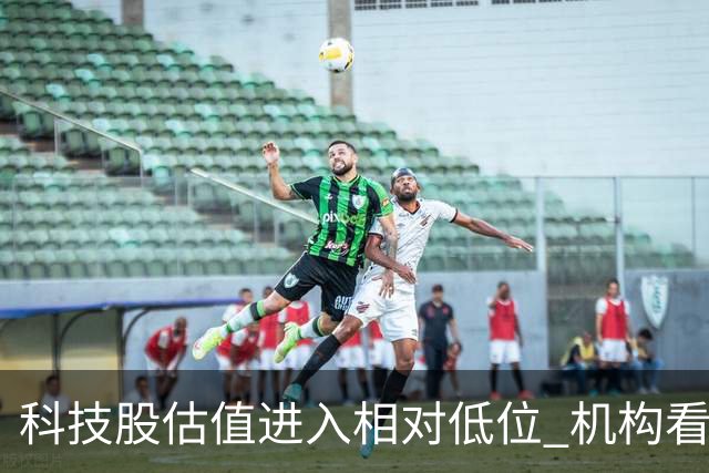 科技股估值进入相对低位 机构看好二十七股上涨空间
