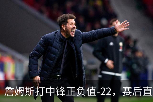 詹姆斯打中锋正负值-22，赛后直言：我们那边有个MVP