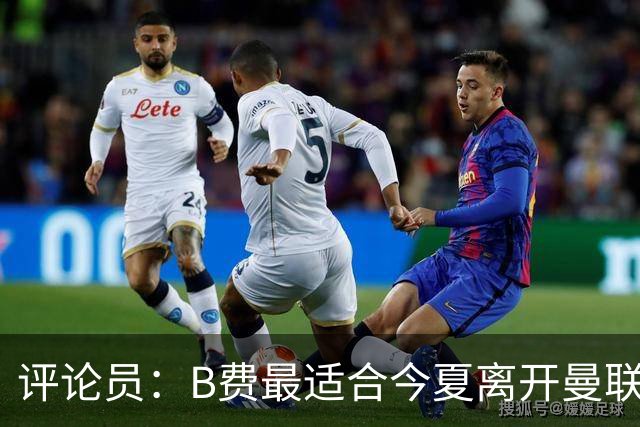 评论员：B费最适合今夏离开曼联，这对双方都是最好的