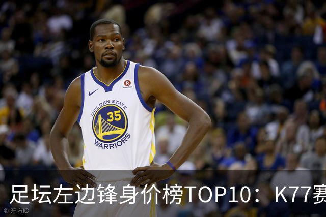 足坛左边锋身价榜TOP10：K77赛季报销，利物浦占3席