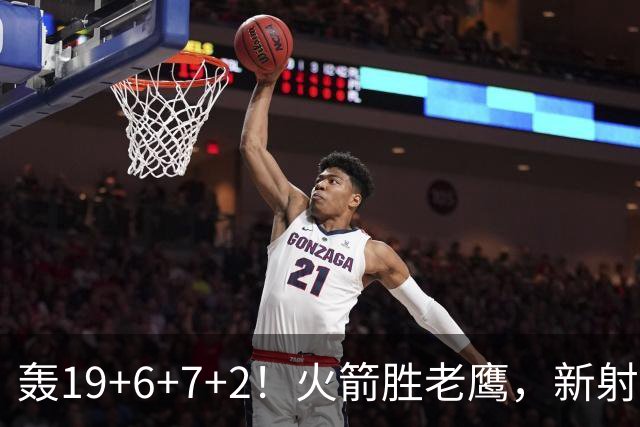 轰19+6+7+2！火箭胜老鹰，新射手爆发，3项数据全队第一，大合同稳了？