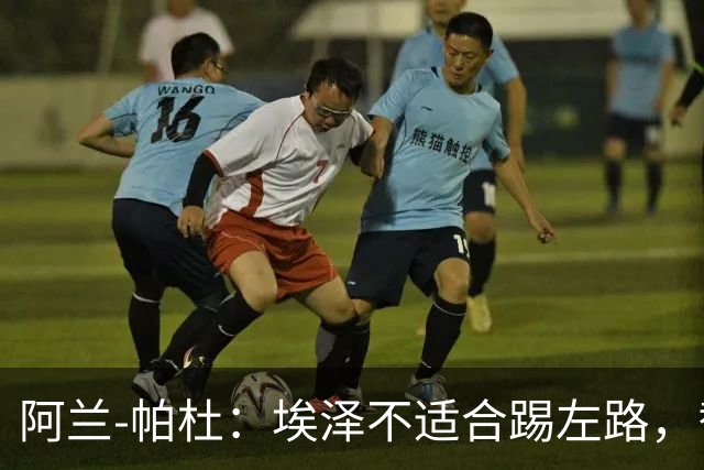 阿兰-帕杜：埃泽不适合踢左路，替补踢10号位更合适