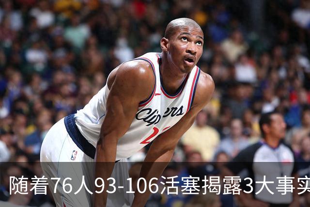 随着76人93-106活塞揭露3大事实 恩比德不可或缺 这点不改恐难夺冠
