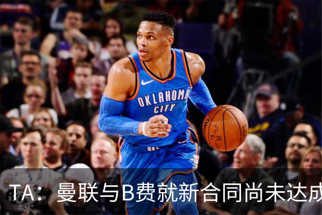 TA：曼联与B费就新合同尚未达成共识，俱乐部有+1选项