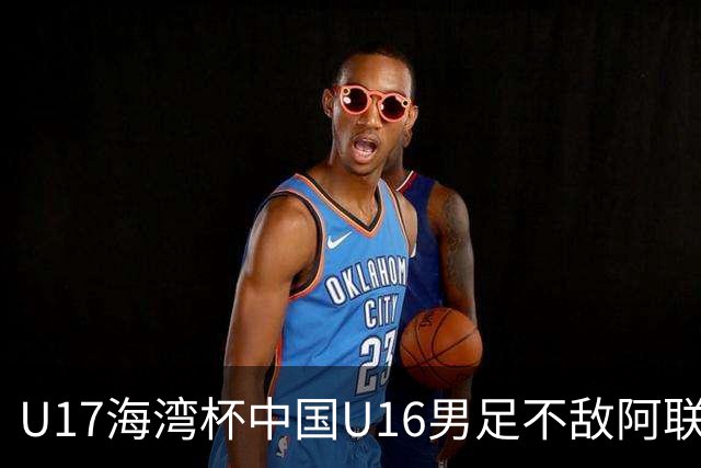 U17海湾杯中国U16男足不敌阿联酋队